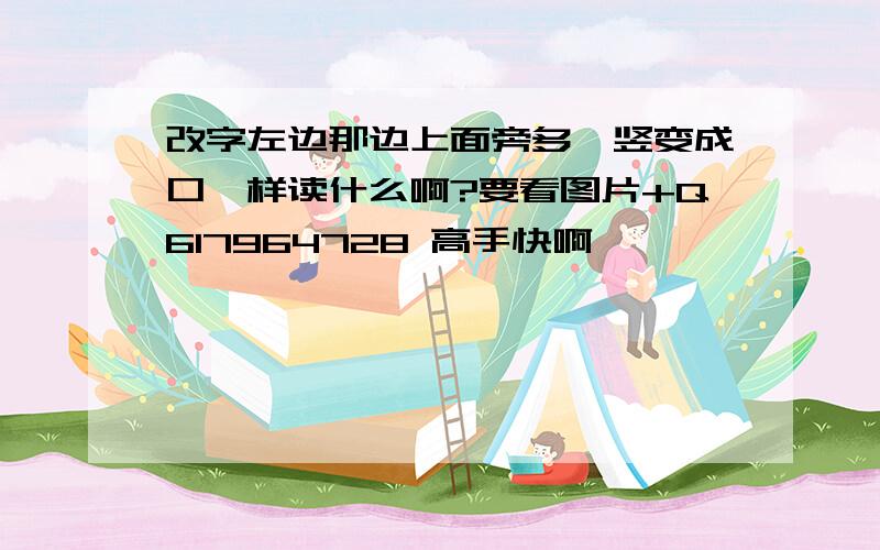 改字左边那边上面旁多一竖变成口一样读什么啊?要看图片+Q617964728 高手快啊