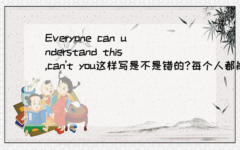 Everyone can understand this,can't you这样写是不是错的?每个人都能理解，难道你不能吗？可以这样表达吗？不行的话要怎样？