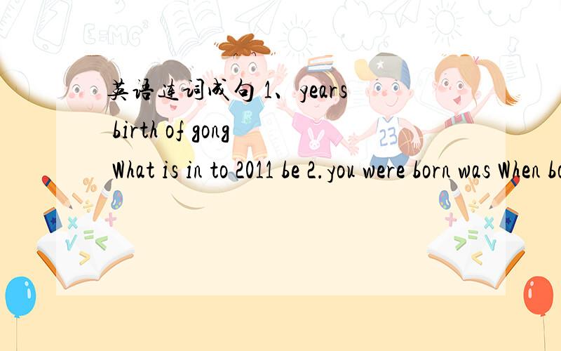 英语连词成句 1、years birth of gong What is in to 2011 be 2.you were born was When born I 1998 in .（一问一答）