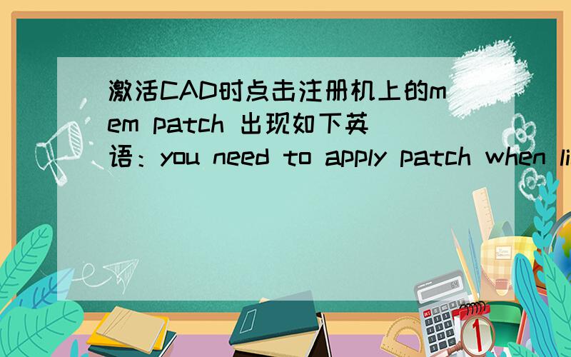 激活CAD时点击注册机上的mem patch 出现如下英语：you need to apply patch when licence screen appears什么意思啊    怎么才能激活成功啊