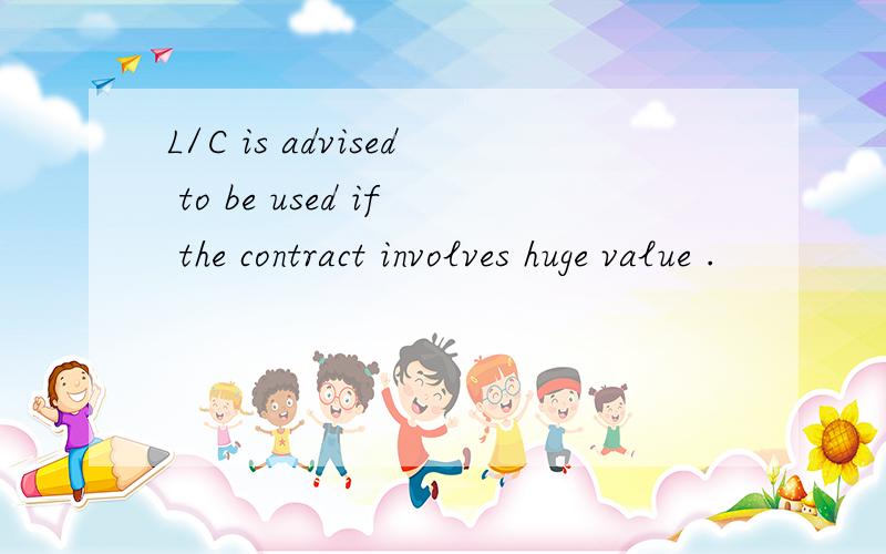 L/C is advised to be used if the contract involves huge value .