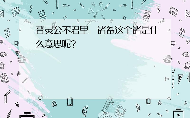 晋灵公不君里寘诸畚这个诸是什么意思呢?