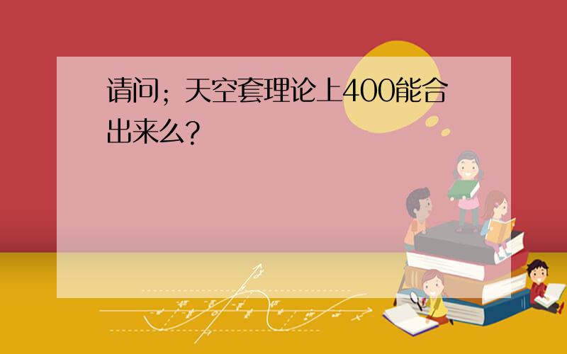 请问；天空套理论上400能合出来么?