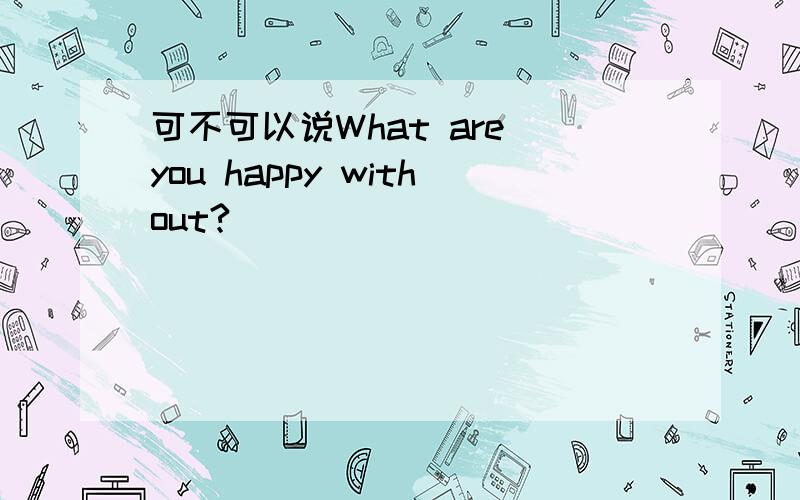 可不可以说What are you happy without?