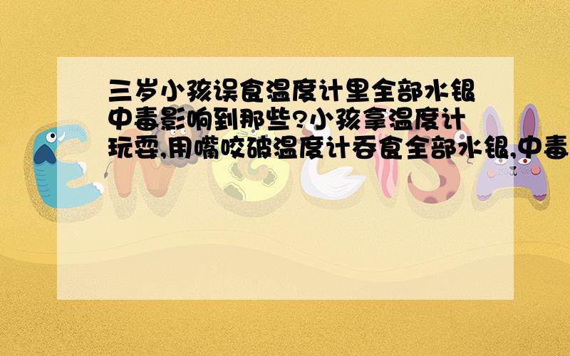 三岁小孩误食温度计里全部水银中毒影响到那些?小孩拿温度计玩耍,用嘴咬破温度计吞食全部水银,中毒程度与以后的身体影响?