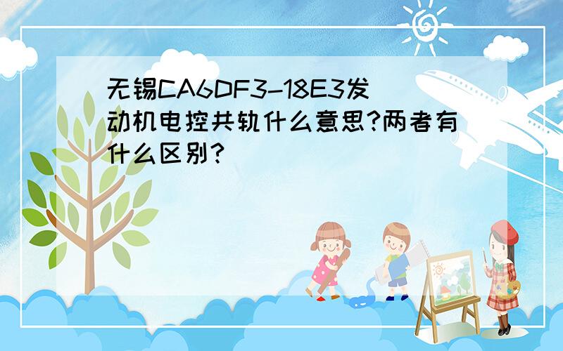 无锡CA6DF3-18E3发动机电控共轨什么意思?两者有什么区别?