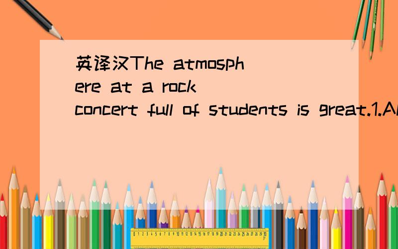 英译汉The atmosphere at a rock concert full of students is great.1.Almost every band that played was a rock band,it was loud with guitars and drums2.The atmosphere at a rock concert full of students is great.3.Posters on the student notice boards