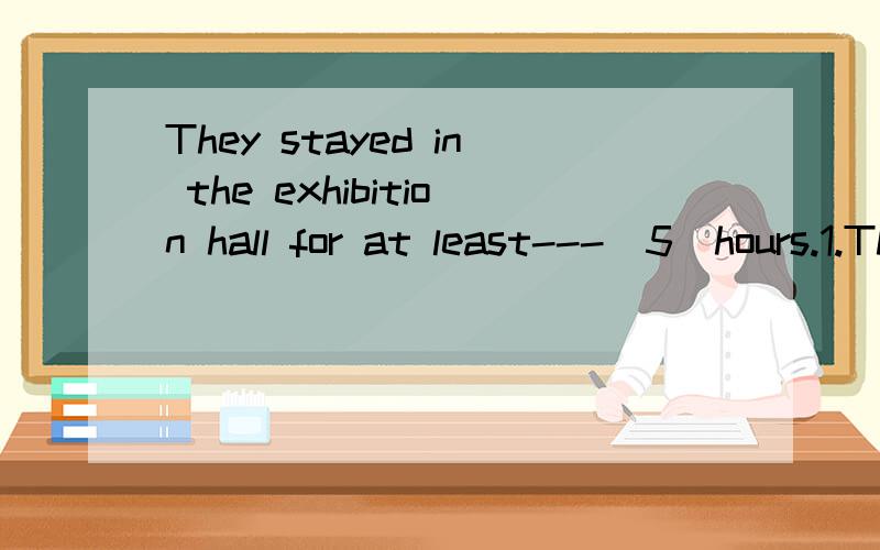 They stayed in the exhibition hall for at least---(5)hours.1.Three---(百）students saw the exhibition.There were---(百)of pictures and---(千）of entries.2.Today is our party's---(sixty)birthday.3.----(thousand)of workers are working hard,and---(