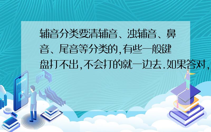 辅音分类要清辅音、浊辅音、鼻音、尾音等分类的,有些一般键盘打不出,不会打的就一边去.如果答对,我会额外加分的.绝对不会说谎.所以就放心答吧.给不会打的一个机会：[p] [b] [t] [d] [k] [g]