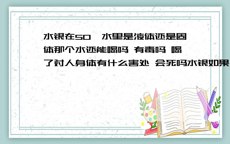 水银在50°水里是液体还是固体那个水还能喝吗 有毒吗 喝了对人身体有什么害处 会死吗水银如果在50°变成液体 没有喝到 没有事吧