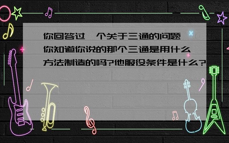 你回答过一个关于三通的问题,你知道你说的那个三通是用什么方法制造的吗?他服役条件是什么?