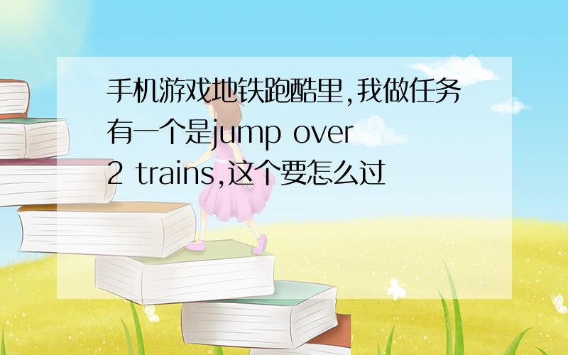 手机游戏地铁跑酷里,我做任务有一个是jump over 2 trains,这个要怎么过