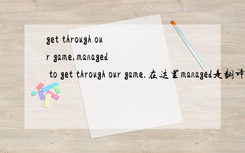 get through our game,managed to get through our game.在这里managed是翻译成管理么 但是不通啊.有特定意思么?那get through是什么意思?through不是穿过的意思么.看不懂这句子.