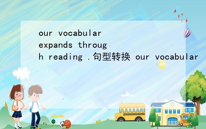 our vocabular expands through reading .句型转换 our vocabular （ ）（ ）through reading .