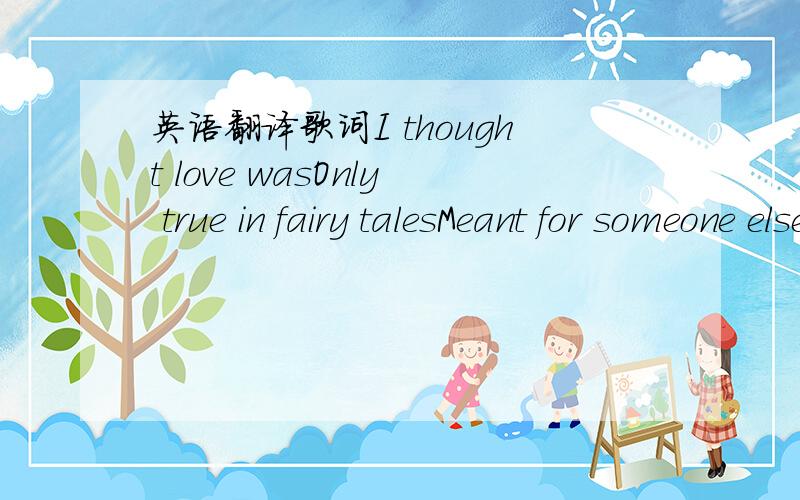 英语翻译歌词I thought love wasOnly true in fairy talesMeant for someone elseBut not for meLove was out to get to meThat's the way it seemsDisappointment hauntedAll my dreamsAnd then I saw her faceNow I'm a believerNot a traceOf doubt in my mind