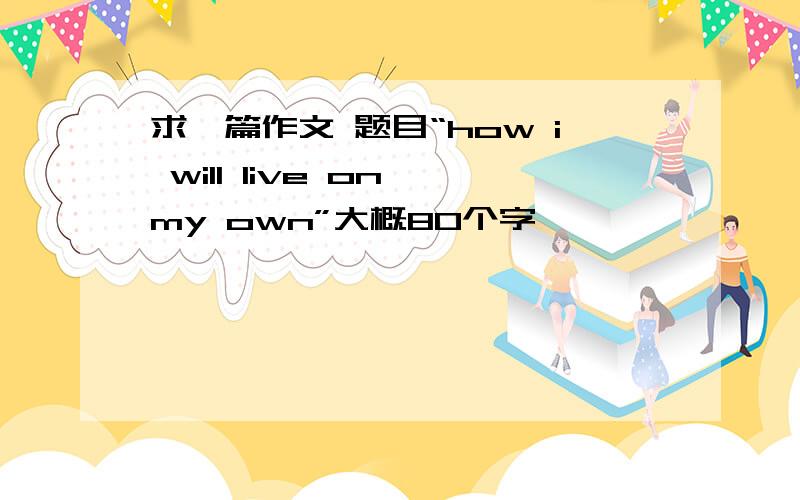 求一篇作文 题目“how i will live on my own”大概80个字