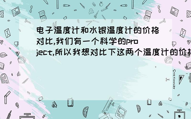 电子温度计和水银温度计的价格对比,我们有一个科学的project,所以我想对比下这两个温度计的价格,请描述的详细一点,今天晚上必须要到答案!