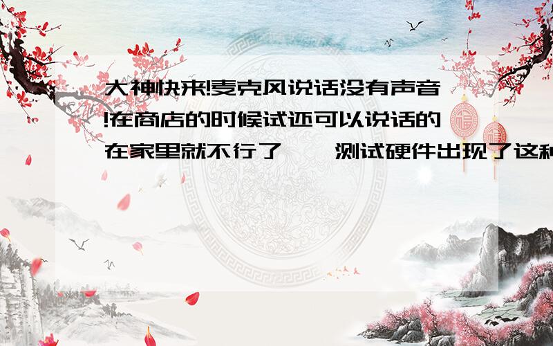 大神快来!麦克风说话没有声音!在商店的时候试还可以说话的在家里就不行了……测试硬件出现了这种状况这是什么原因?录音那里应该可以调的吗?如果这是正常情况那为什么麦克风没有声音