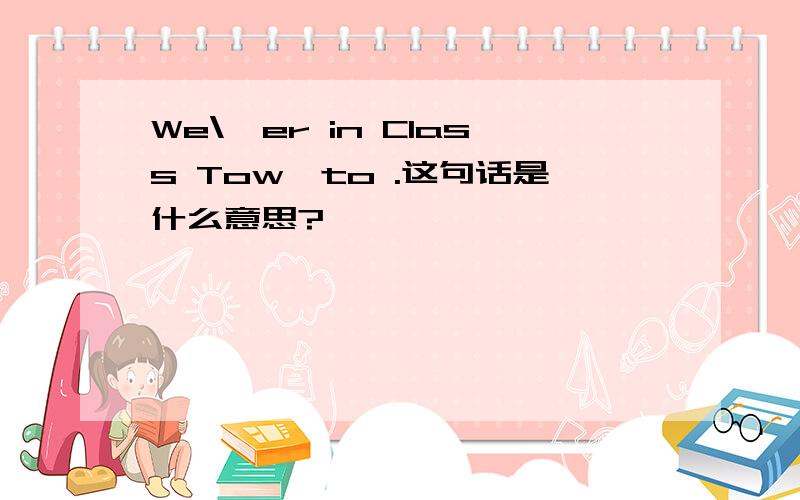 We\'er in Class Tow,to .这句话是什么意思?