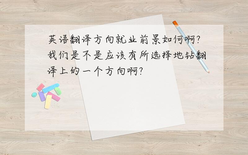 英语翻译方向就业前景如何啊?我们是不是应该有所选择地钻翻译上的一个方向啊?