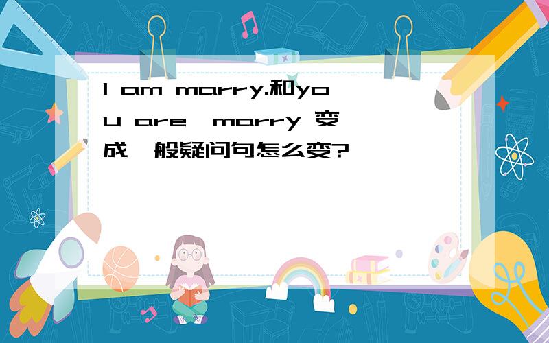 I am marry.和you are  marry 变成一般疑问句怎么变?