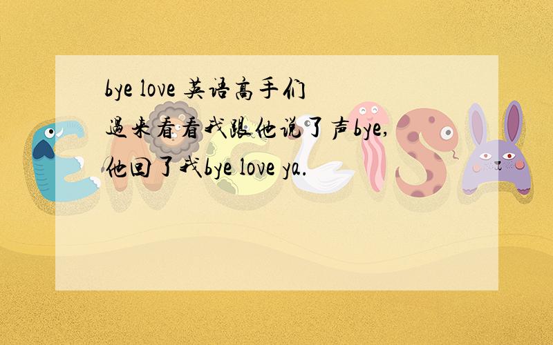 bye love 英语高手们过来看看我跟他说了声bye,他回了我bye love ya.