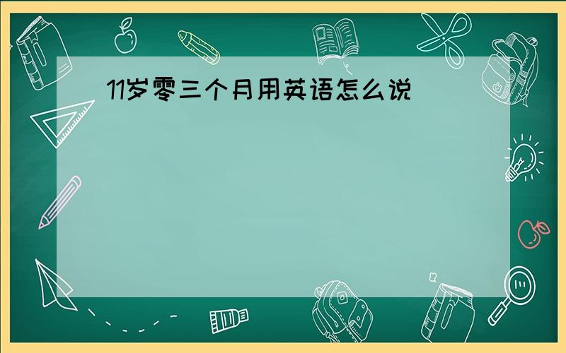 11岁零三个月用英语怎么说