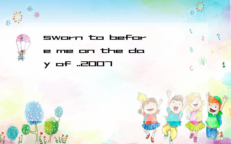 sworn to before me on the day of ..2007