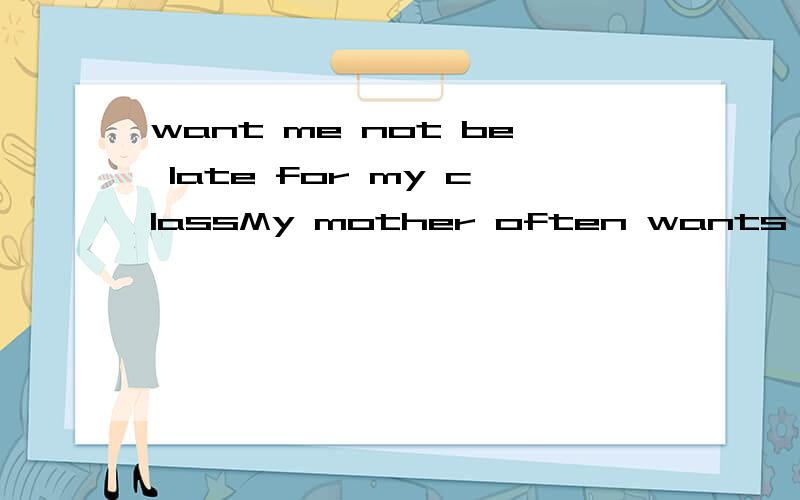 want me not be late for my classMy mother often wants me___late for my class.A.not be B.not to be C.am not D.not being