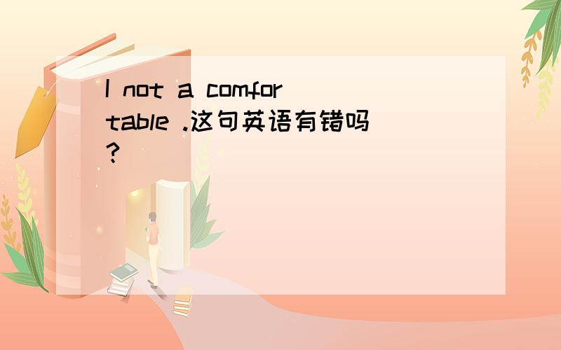 I not a comfortable .这句英语有错吗?