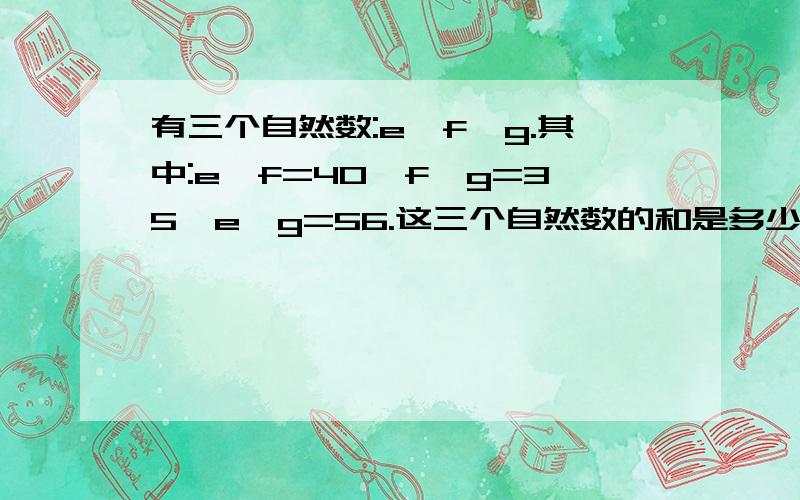 有三个自然数:e,f,g.其中:e*f=40,f*g=35,e*g=56.这三个自然数的和是多少?