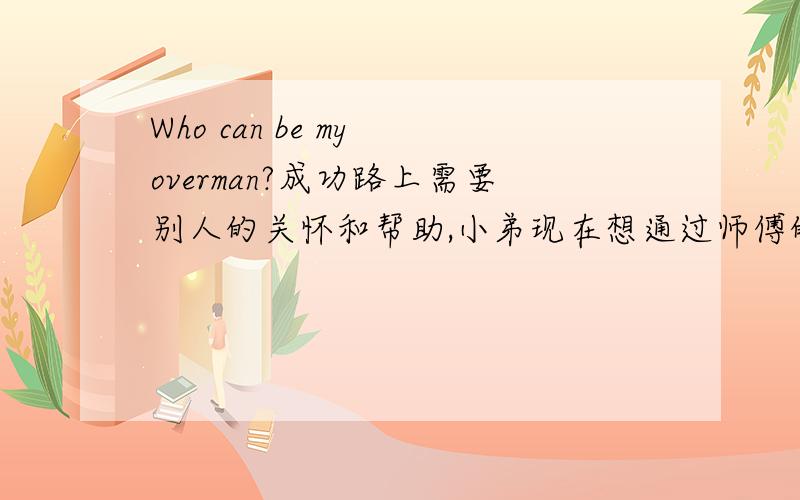 Who can be my overman?成功路上需要别人的关怀和帮助,小弟现在想通过师傅的帮助达到水到渠成的效果,小弟今年升初2,在广东,各科成绩都比较理想,想找几个在数学,英语,有能力者请加Q：343745019,