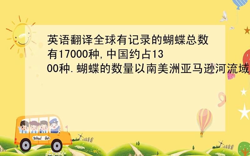 英语翻译全球有记录的蝴蝶总数有17000种,中国约占1300种.蝴蝶的数量以南美洲亚马逊河流域出产最多,其次是东南亚一带.世界上最美丽、最有观赏 白蛱蝶(Basilarchia arthemis)价值的蝴蝶,也多出产