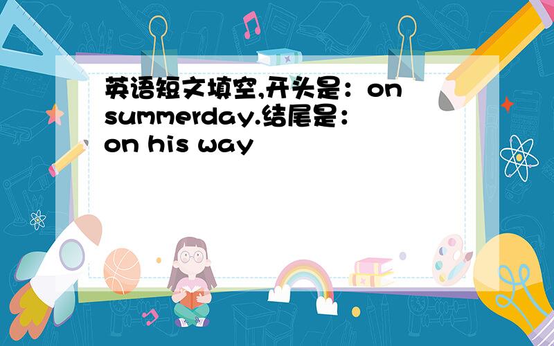 英语短文填空,开头是：on summerday.结尾是：on his way