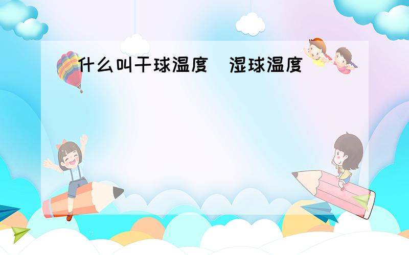 什么叫干球温度＼湿球温度