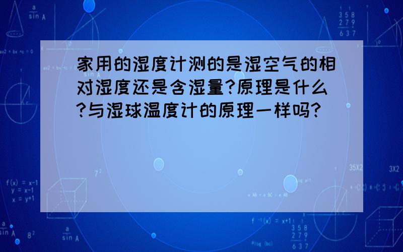 家用的湿度计测的是湿空气的相对湿度还是含湿量?原理是什么?与湿球温度计的原理一样吗?