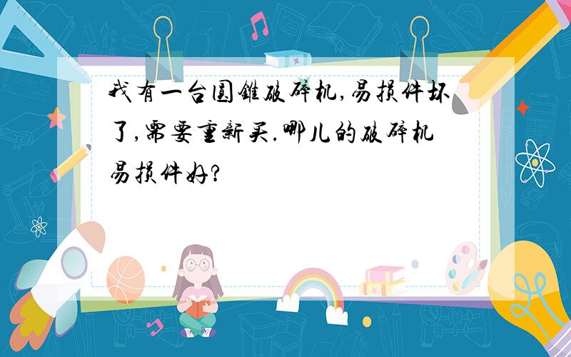 我有一台圆锥破碎机,易损件坏了,需要重新买.哪儿的破碎机易损件好?