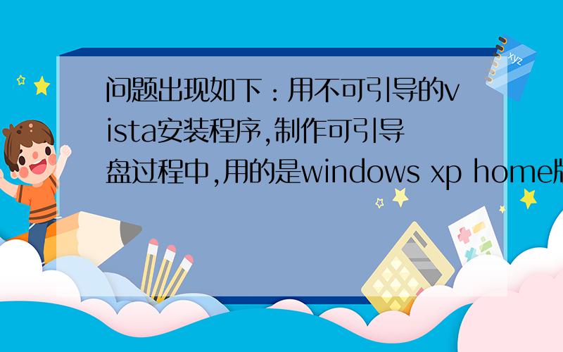 问题出现如下：用不可引导的vista安装程序,制作可引导盘过程中,用的是windows xp home版的引导文件,做成iso文件后启动时显示：cdboot:couldn't find ntldr.另外,我的vista安装程序是1cd的精简版的,且可