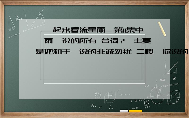 《一起来看流星雨》第11集中,雨荨说的所有 台词?、主要是她和于馨说的非诚勿扰 二楼,你说的是口那集?