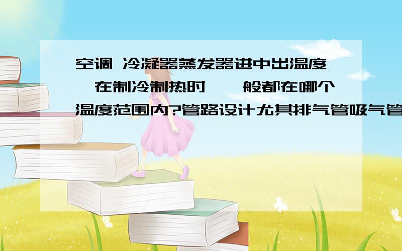 空调 冷凝器蒸发器进中出温度,在制冷制热时,一般都在哪个温度范围内?管路设计尤其排气管吸气管怎么布置?