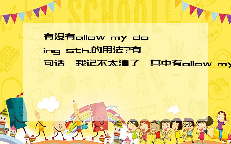 有没有allow my doing sth.的用法?有一句话,我记不太清了,其中有allow my doing sth.不是allow sb,to do sth.