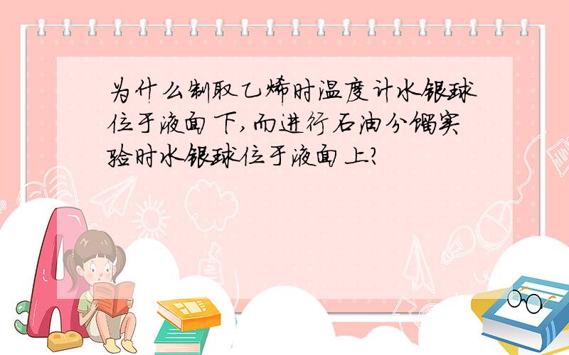 为什么制取乙烯时温度计水银球位于液面下,而进行石油分馏实验时水银球位于液面上?