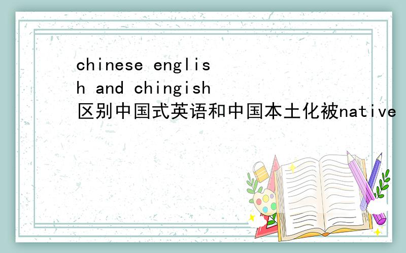 chinese english and chingish区别中国式英语和中国本土化被native speaker普遍接受的英语之间的区别