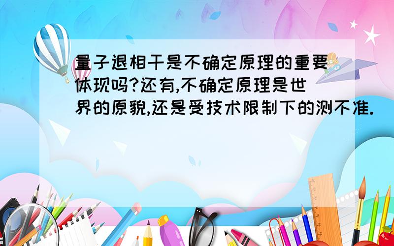 量子退相干是不确定原理的重要体现吗?还有,不确定原理是世界的原貌,还是受技术限制下的测不准.