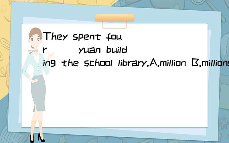 They spent four___yuan building the school library.A.million B.millions C.million of D.millions of