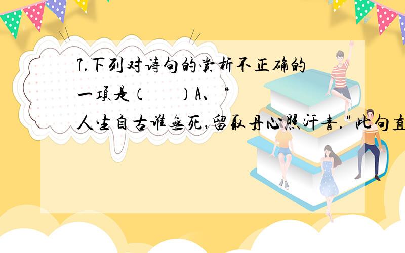 7．下列对诗句的赏析不正确的一项是（      ）A、“人生自古谁无死,留取丹心照汗青.”此句直抒胸臆,表达了诗人以死明志的决心.B 、“蒹葭苍苍,白露为霜.所谓伊人,在水一方.溯洄从之,道阻