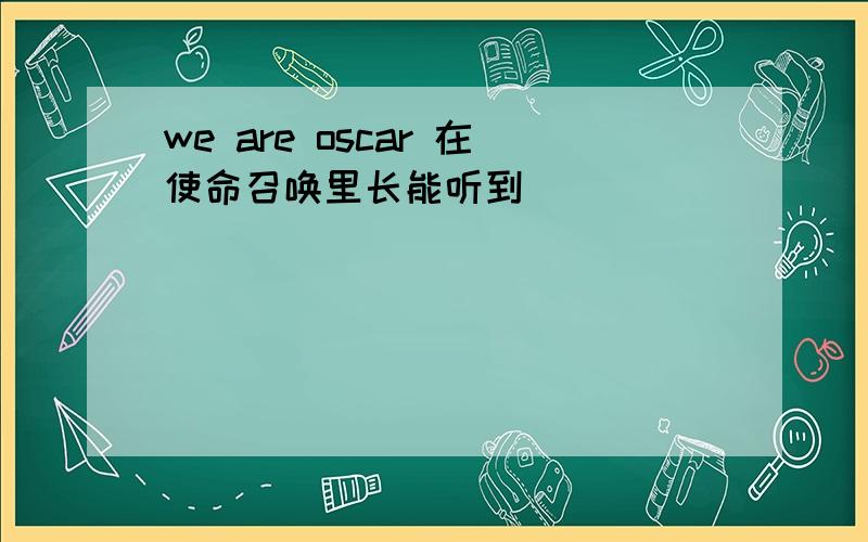 we are oscar 在使命召唤里长能听到