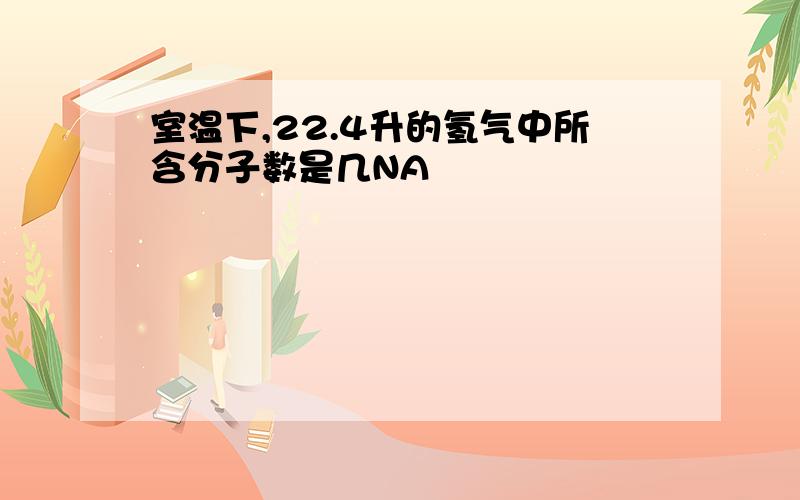 室温下,22.4升的氢气中所含分子数是几NA