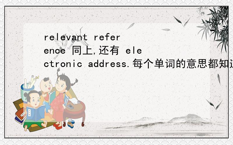 relevant reference 同上,还有 electronic address.每个单词的意思都知道,