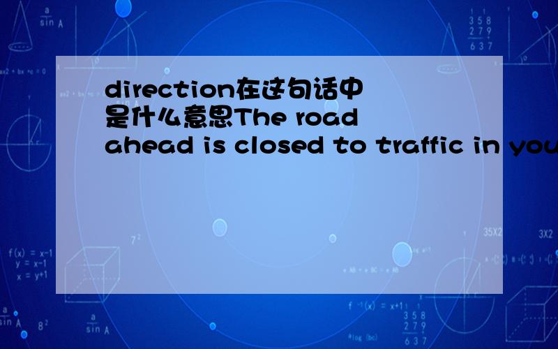 direction在这句话中是什么意思The road ahead is closed to traffic in your direction.这句话为什么要翻成 前方道路仅限来车.我的理解是只是我这个方向的车不可以进入通行的意思啊